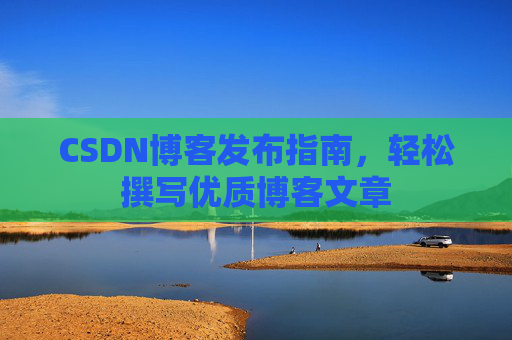 CSDN博客发布指南,轻松撰写优质博客文章 CSDN博客发布指南,轻松撰写优质博客文章